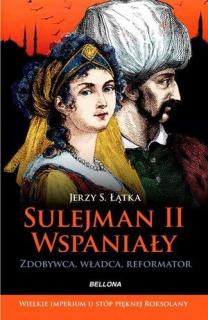 Sulejman II Wspaniały. Zdobywca, władca, reformator- Łątka Jerzy S.